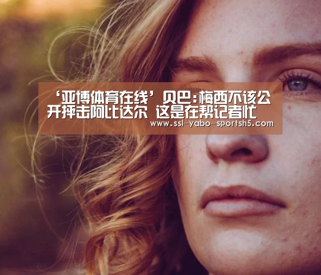 ‘亚博体育在线’贝巴:梅西不该公开抨击阿比达尔 这是在帮记者忙(图1) 亚博体育登录