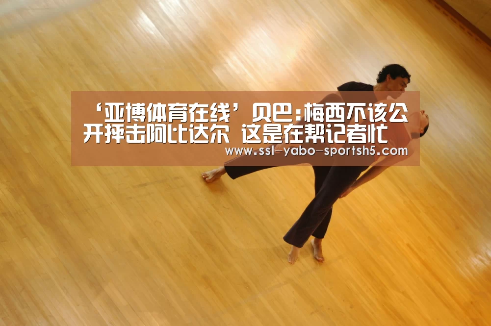 ‘亚博体育在线’贝巴:梅西不该公开抨击阿比达尔 这是在帮记者忙(图2) 亚博官方